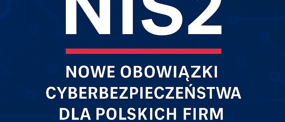 NIS2 – nowe standardy cyberbezpieczeństwa dla polskich przedsiębiorstw. Co musisz wiedzieć i jak przygotować firmę?